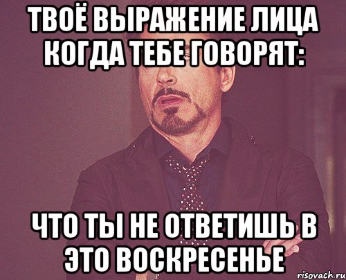 твоё выражение лица когда тебе говорят: Что ты не ответишь в это воскресенье, Мем твое выражение лица