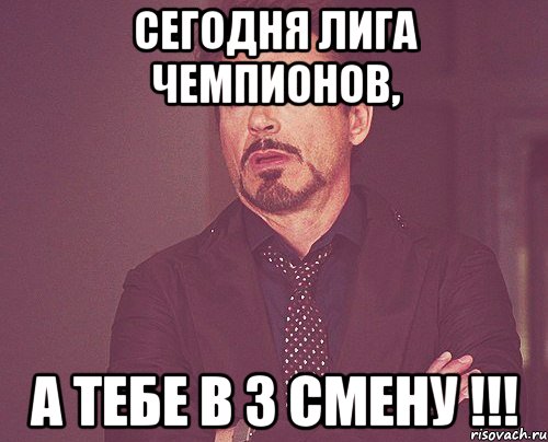 Сегодня лига чемпионов, а тебе в 3 смену !!!, Мем твое выражение лица