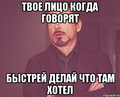 Твое лицо когда говорят быстрей делай что там хотел, Мем твое выражение лица