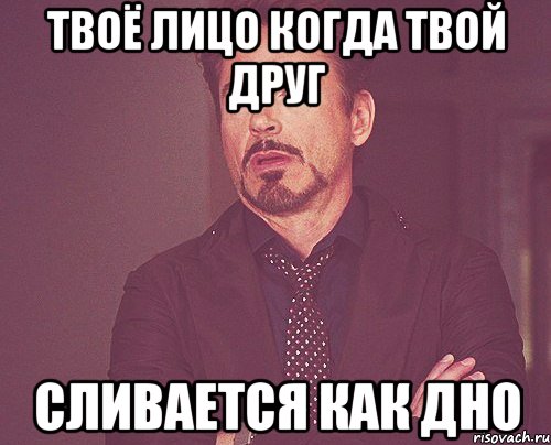 Твоё лицо когда твой друг Сливается как дно, Мем твое выражение лица