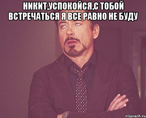 Никит,успокойся,с тобой встречаться я все равно не буду , Мем твое выражение лица