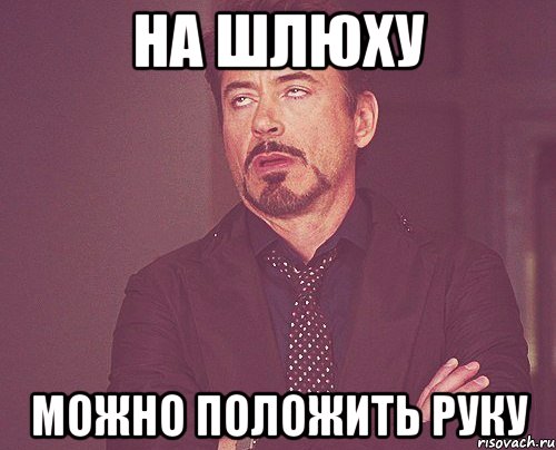 на шлюху можно положить руку, Мем твое выражение лица