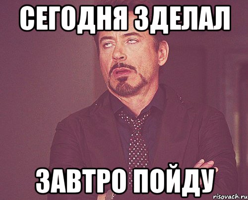 сегодня зделал завтро пойду, Мем твое выражение лица
