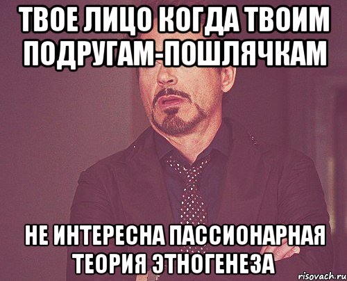 твое лицо когда твоим подругам-пошлячкам не интересна пассионарная теория этногенеза, Мем твое выражение лица