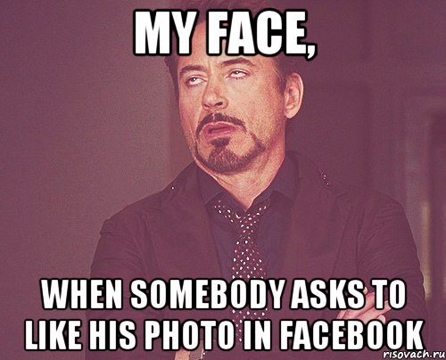 MY FACE, WHEN SOMEBODY ASKS TO LIKE HIS PHOTO IN FACEBOOK, Мем твое выражение лица