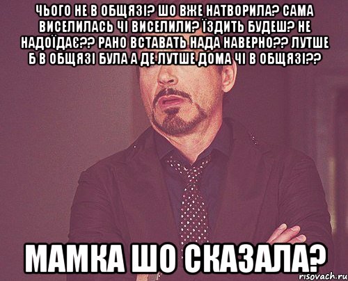 чього не в общязі? шо вже натворила? сама виселилась чі виселили? їздить будеш? не надоїдає?? рано вставать нада наверно?? лутше б в общязі була а де лутше дома чі в общязі?? Мамка шо сказала?, Мем твое выражение лица