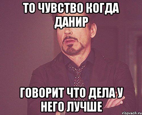 То чувство когда данир говорит что дела у него лучше, Мем твое выражение лица