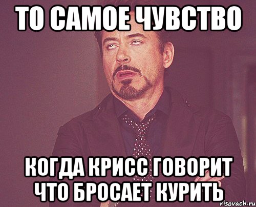 То самое чувство Когда Крисс говорит что бросает курить, Мем твое выражение лица