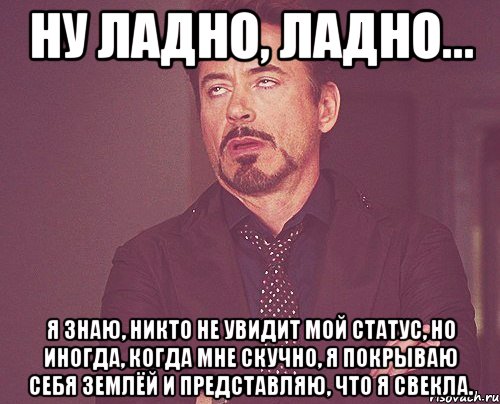 ну ладно, ладно... Я знаю, никто не увидит мой статус, но иногда, когда мне скучно, я покрываю себя землёй и представляю, что я свекла., Мем твое выражение лица