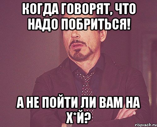 Когда говорят, что надо побриться! А не пойти ли вам на х*й?, Мем твое выражение лица