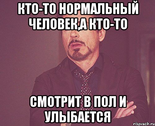 Кто-то нормальный человек,а кто-то смотрит в пол и улыбается, Мем твое выражение лица