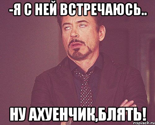 -Я с ней встречаюсь.. Ну ахуенчик,блять!, Мем твое выражение лица