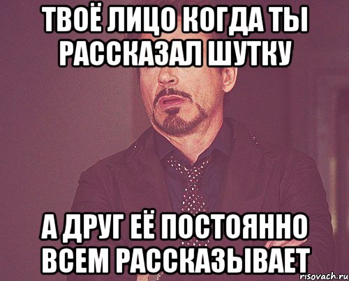 ТВОЁ ЛИЦО КОГДА ТЫ РАССКАЗАЛ ШУТКУ А ДРУГ ЕЁ ПОСТОЯННО ВСЕМ РАССКАЗЫВАЕТ, Мем твое выражение лица