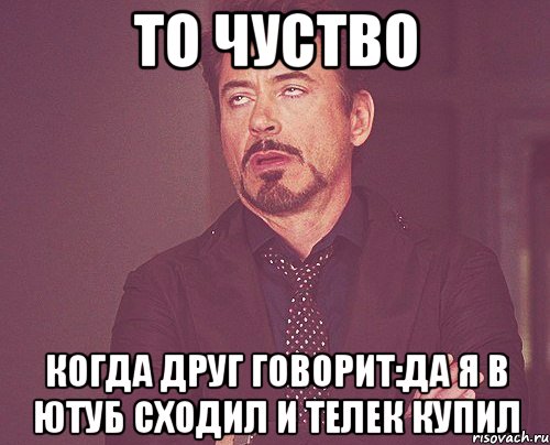 То чуство Когда друг говорит:да я в ютуб сходил и телек купил, Мем твое выражение лица