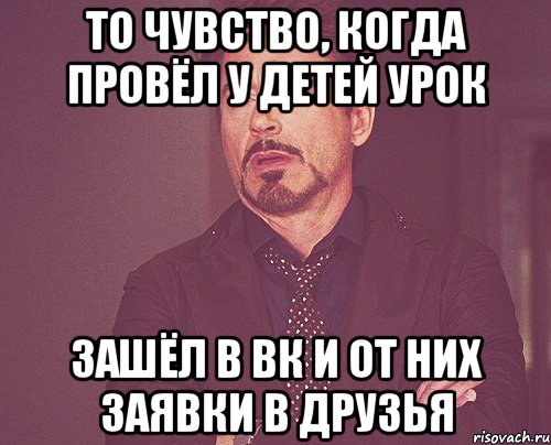 То чувство, когда провёл у детей урок Зашёл в вк и от них заявки в друзья, Мем твое выражение лица