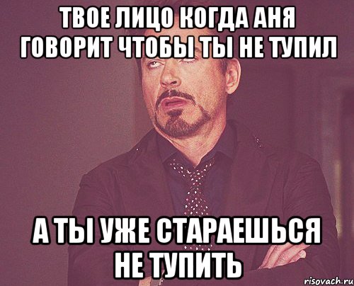 Твое лицо когда Аня говорит чтобы ты не тупил А ты уже стараешься не тупить, Мем твое выражение лица