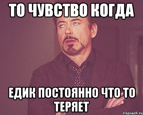 то чувство когда Едик постоянно что то теряет, Мем твое выражение лица