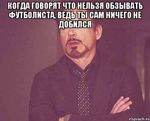 когда говорят что нельзя обзывать футболиста, ведь ты сам ничего не добился , Мем твое выражение лица