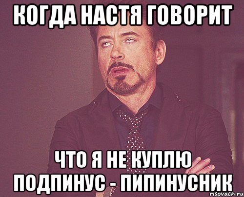 Когда Настя говорит Что я не куплю подпинус - пипинусник, Мем твое выражение лица