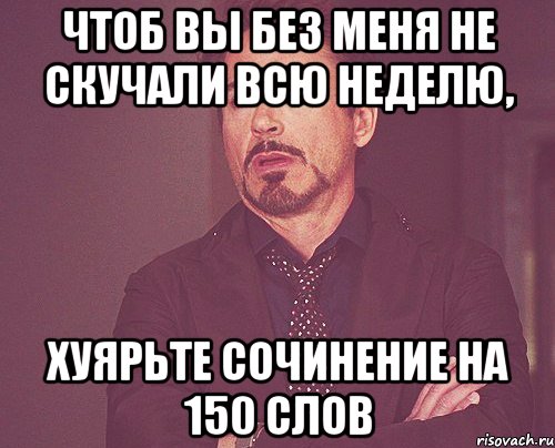 чтоб вы без меня не скучали всю неделю, хуярьте сочинение на 150 слов, Мем твое выражение лица