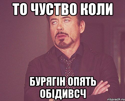 То чуство коли Бурягін опять обідивсч, Мем твое выражение лица