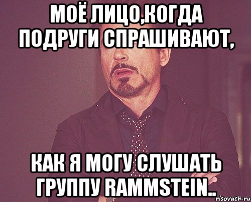 Моё лицо,когда подруги спрашивают, как я могу слушать группу Rammstein.., Мем твое выражение лица