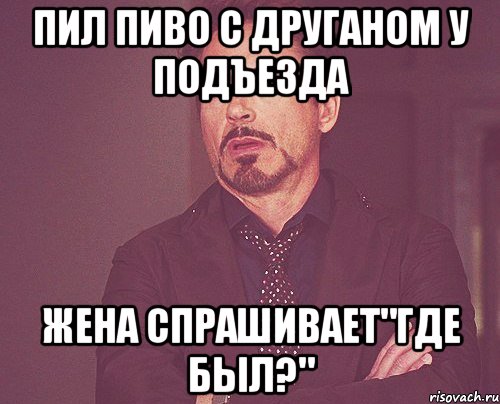 Пил пиво с друганом у подъезда Жена спрашивает"где был?", Мем твое выражение лица