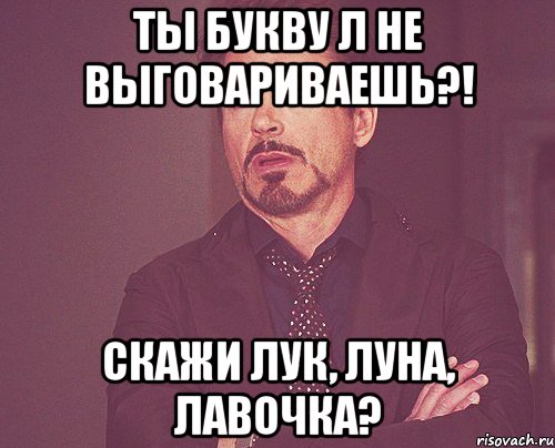 Ты букву Л не выговариваешь?! Скажи лук, луна, лавочка?, Мем твое выражение лица