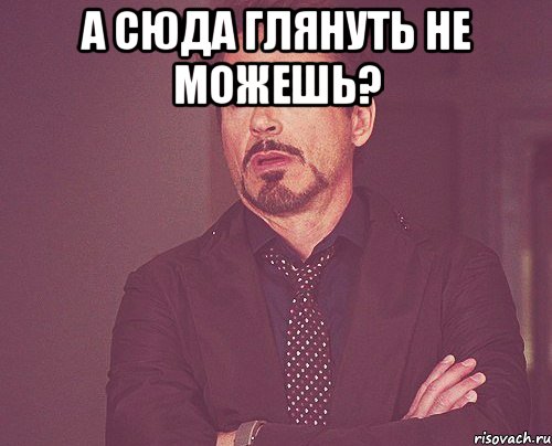 а сюда глянуть не можешь? , Мем твое выражение лица