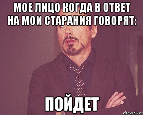 Мое лицо когда в ответ на мои старания говорят: Пойдет, Мем твое выражение лица