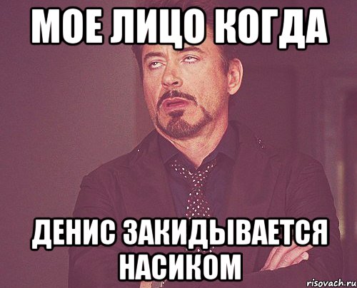 Мое лицо когда Денис закидывается насиком, Мем твое выражение лица