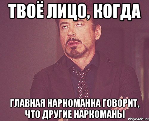 Твоё лицо, когда Главная наркоманка говорит, что другие наркоманы, Мем твое выражение лица