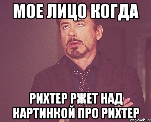 мое лицо когда рихтер ржет над картинкой про рихтер, Мем твое выражение лица
