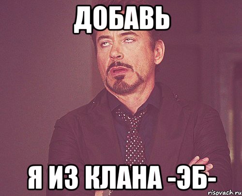 Добавь я из клана -ЭБ-, Мем твое выражение лица