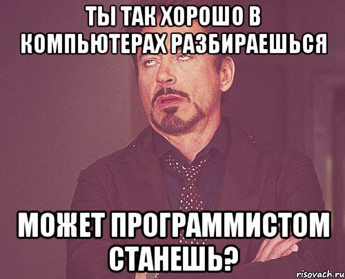 ТЫ ТАК ХОРОШО В КОМПЬЮТЕРАХ РАЗБИРАЕШЬСЯ МОЖЕТ ПРОГРАММИСТОМ СТАНЕШЬ?, Мем твое выражение лица
