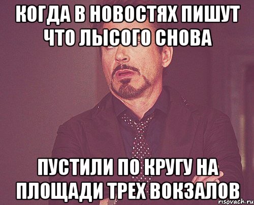 Когда в новостях пишут что лысого снова пустили по кругу на площади трех вокзалов, Мем твое выражение лица