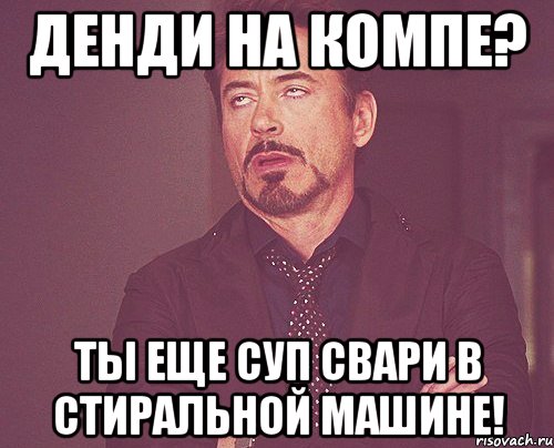 денди на компе? ты еще суп свари в стиральной машине!, Мем твое выражение лица