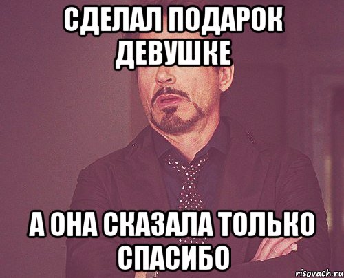 Сделал подарок девушке А она сказала только спасибо, Мем твое выражение лица