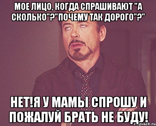 Мое лицо, когда спрашивают "а сколько"?"Почему так дорого"?" Нет!Я у мамы спрошу и пожалуй брать не буду!, Мем твое выражение лица