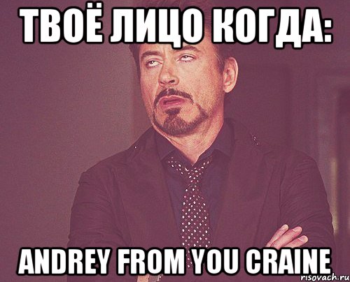 Твоё лицо когда: Andrey from you craine, Мем твое выражение лица