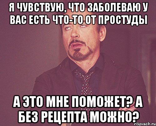 Я чувствую, что заболеваю У вас есть что-то от простуды А это мне поможет? А без рецепта можно?, Мем твое выражение лица