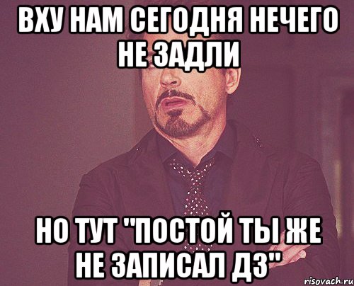 вху нам сегодня нечего не задли но тут "постой ты же не записал дз", Мем твое выражение лица