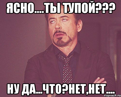 ясно....Ты тупой??? Ну да...Что?Нет,нет...., Мем твое выражение лица