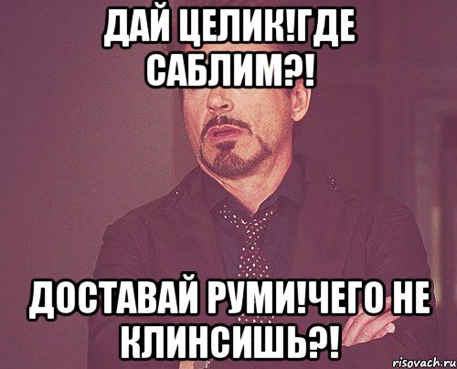 Дай целик!Где саблим?! Доставай руми!Чего не клинсишь?!, Мем твое выражение лица