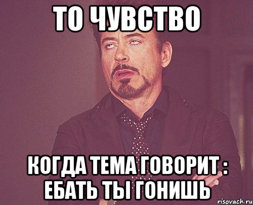 то чувство когда Тема говорит : ЕБАТЬ ТЫ ГОНИШЬ, Мем твое выражение лица