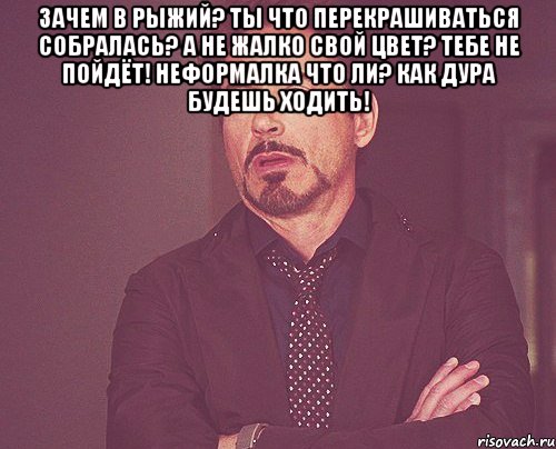 зачем в рыжий? ты что перекрашиваться собралась? а не жалко свой цвет? тебе не пойдёт! неформалка что ли? как дура будешь ходить! , Мем твое выражение лица