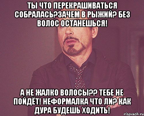 ты что перекрашиваться собралась?зачем в рыжий? без волос останешься! а не жалко волосы?? тебе не пойдёт! неформалка что ли? как дура будешь ходить!, Мем твое выражение лица