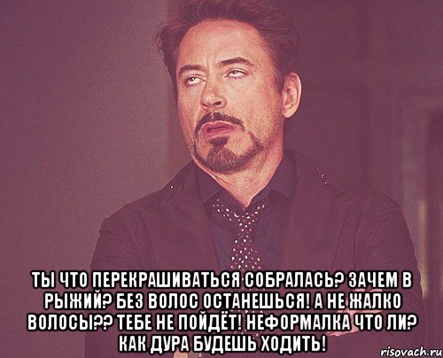  ты что перекрашиваться собралась? зачем в рыжий? без волос останешься! а не жалко волосы?? тебе не пойдёт! неформалка что ли? как дура будешь ходить!, Мем твое выражение лица