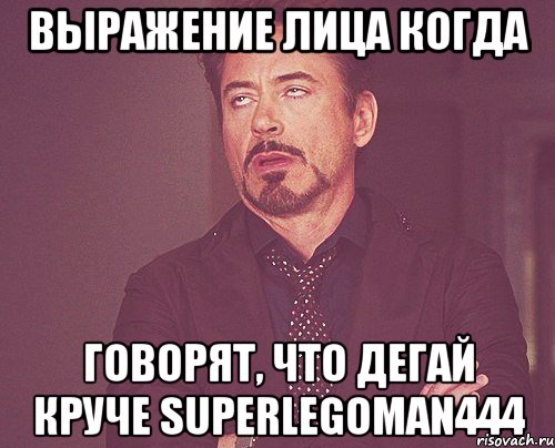 Выражение лица когда Говорят, что дегай круче superlegoman444, Мем твое выражение лица