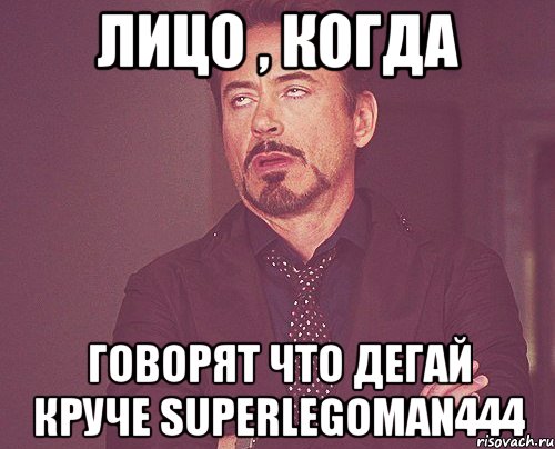 Лицо , когда Говорят что дегай круче superlegoman444, Мем твое выражение лица